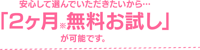 安心して選んでいただきたいから…「1週間無料でお試し」が可能です。