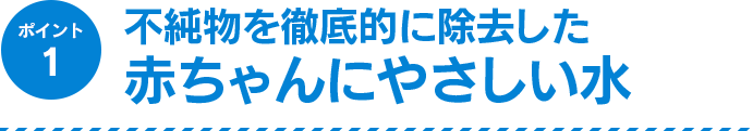 ポイント1　不純物を徹底的に除去した赤ちゃんにやさしい水